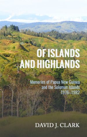 Of Islands and Highlands: Memories of Papua New Guinea and the Solomon Islands 1976–1982